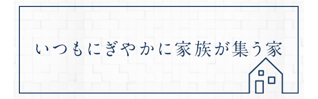 いつもにぎやかに家族が集う家